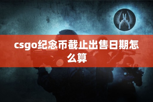 csgo纪念币截止出售日期怎么算