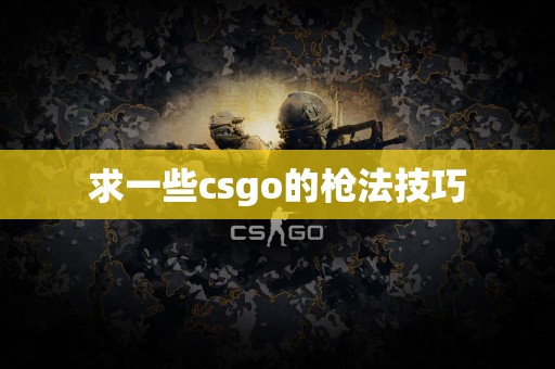 求一些csgo的枪法技巧