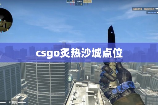 csgo炙热沙城点位