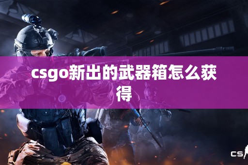 csgo新出的武器箱怎么获得