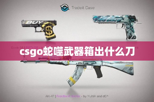 csgo蛇噬武器箱出什么刀