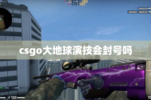 csgo大地球演技会封号吗