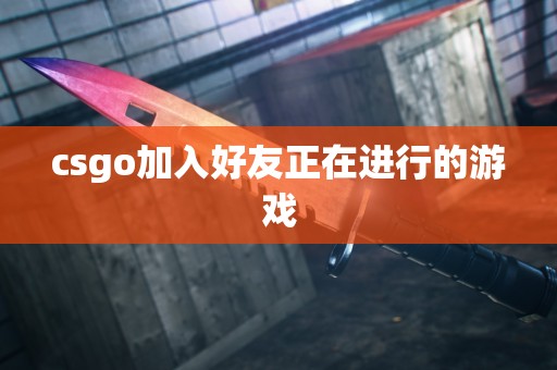 csgo加入好友正在进行的游戏