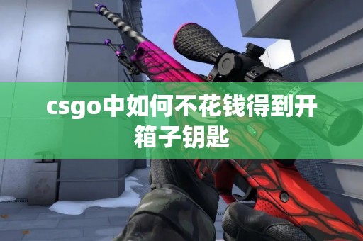 csgo中如何不花钱得到开箱子钥匙