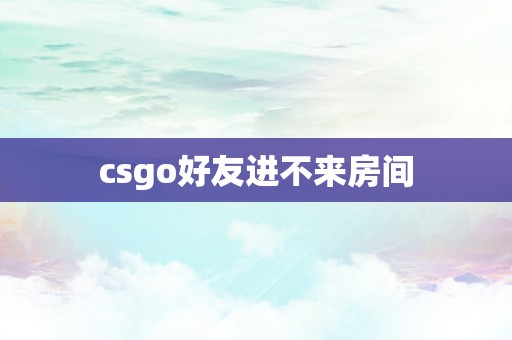 csgo好友进不来房间