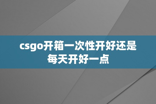 csgo开箱一次性开好还是每天开好一点