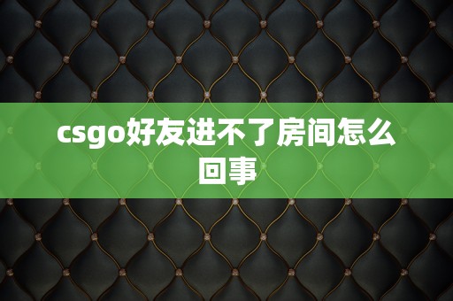 csgo好友进不了房间怎么回事