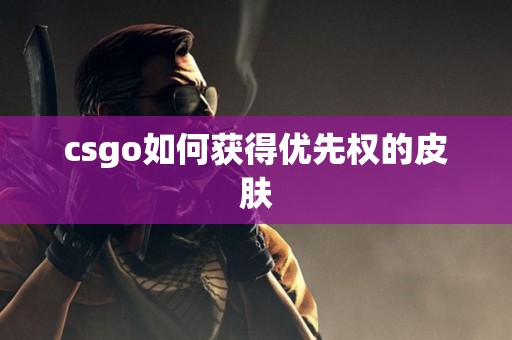 csgo如何获得优先权的皮肤