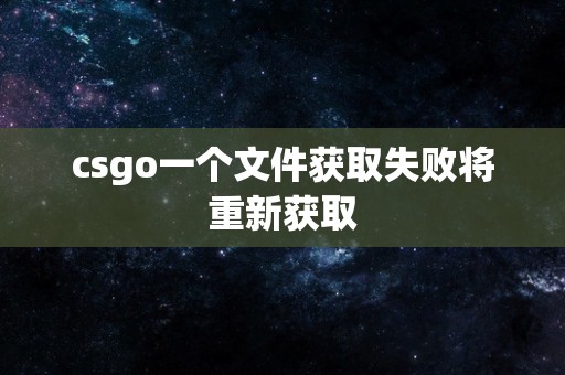 csgo一个文件获取失败将重新获取