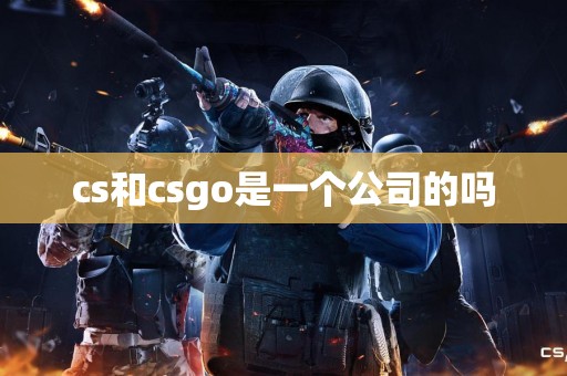 cs和csgo是一个公司的吗