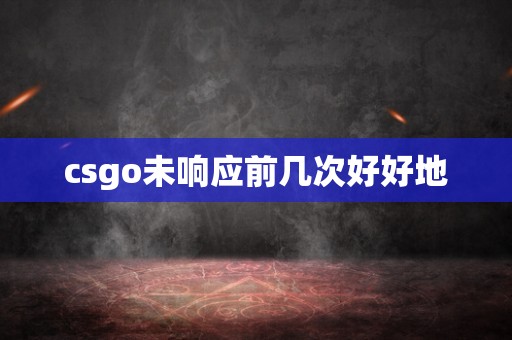 csgo未响应前几次好好地