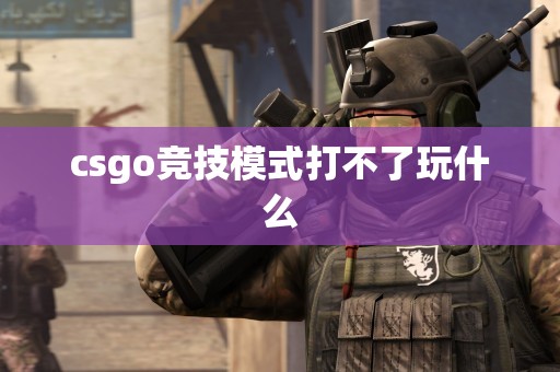 csgo竞技模式打不了玩什么