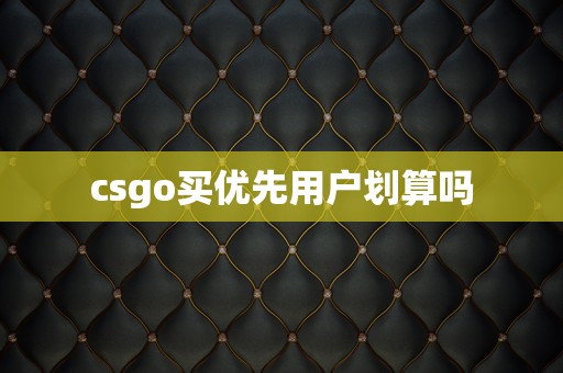 csgo买优先用户划算吗