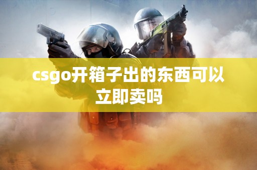 csgo开箱子出的东西可以立即卖吗