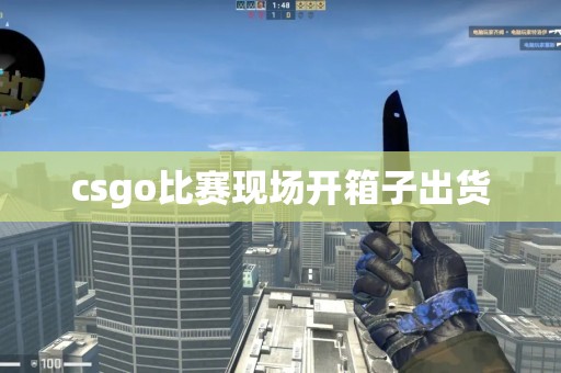 csgo比赛现场开箱子出货