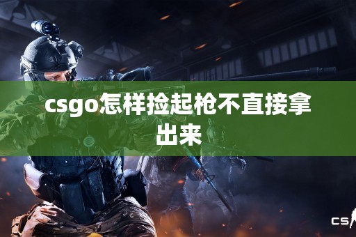 csgo怎样捡起枪不直接拿出来