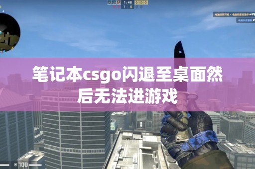 笔记本csgo闪退至桌面然后无法进游戏