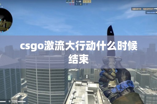 csgo激流大行动什么时候结束