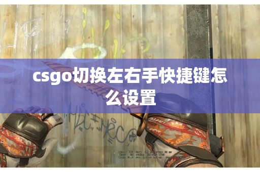 csgo切换左右手快捷键怎么设置