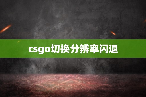 csgo切换分辨率闪退