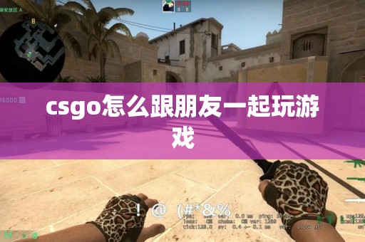 csgo怎么跟朋友一起玩游戏