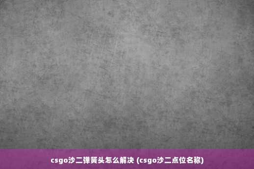 csgo沙二弹簧头怎么解决 (csgo沙二点位名称)