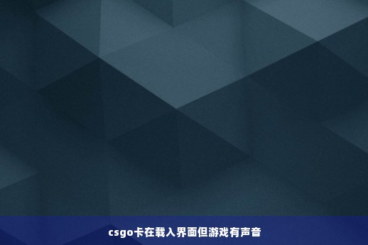 csgo卡在载入界面但游戏有声音