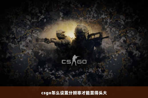 csgo怎么设置分辨率才能显得头大