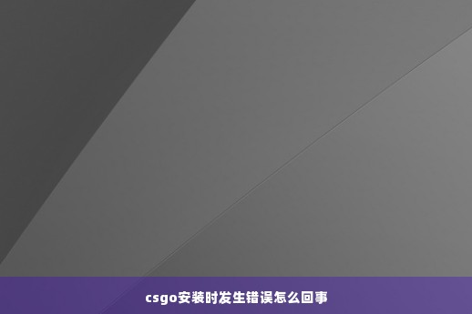 csgo安装时发生错误怎么回事