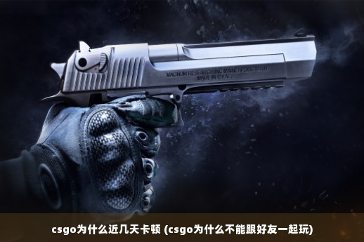 csgo为什么近几天卡顿 (csgo为什么不能跟好友一起玩)