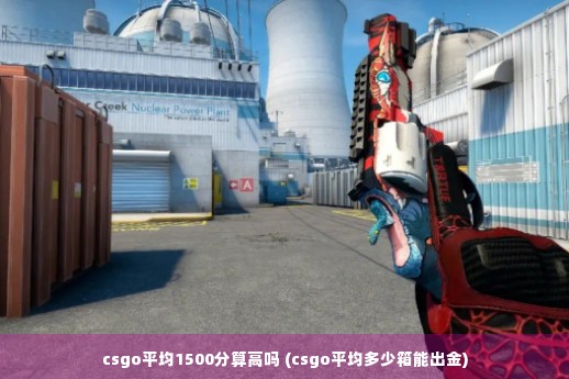 csgo平均1500分算高吗 (csgo平均多少箱能出金)