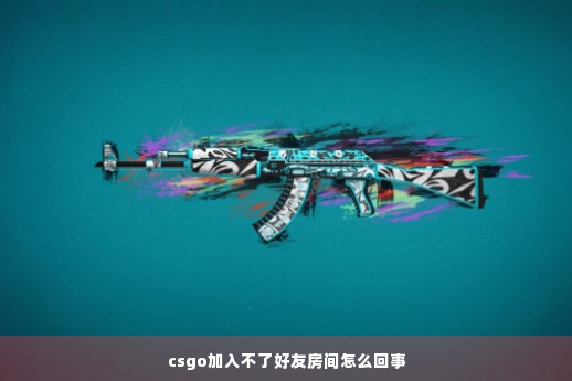 csgo加入不了好友房间怎么回事