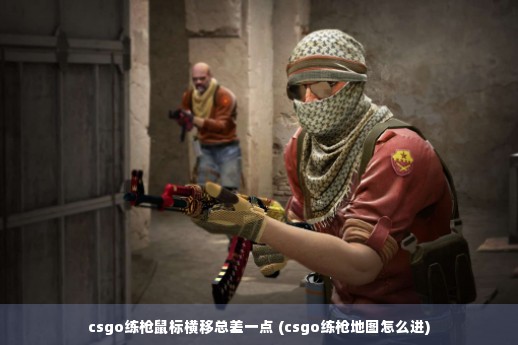 csgo练枪鼠标横移总差一点 (csgo练枪地图怎么进)