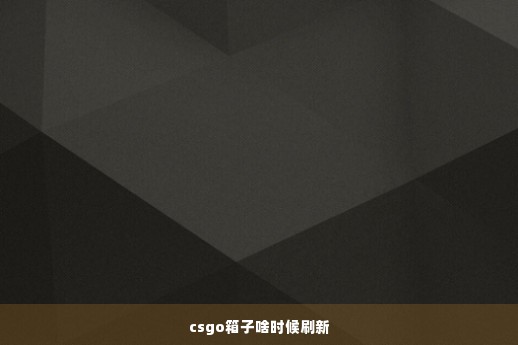 csgo箱子啥时候刷新