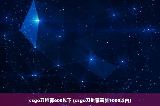 csgo刀推荐600以下 (csgo刀推荐萌新1000以内)