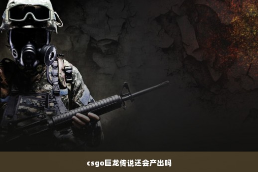 csgo巨龙传说还会产出吗