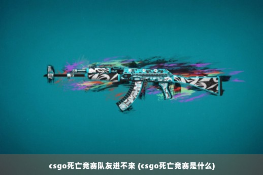 csgo死亡竞赛队友进不来 (csgo死亡竞赛是什么)