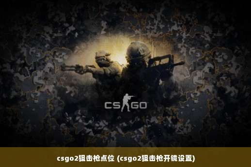 csgo2狙击枪点位 (csgo2狙击枪开镜设置)