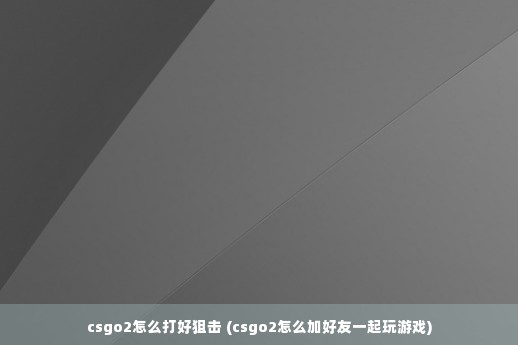 csgo2怎么打好狙击 (csgo2怎么加好友一起玩游戏)