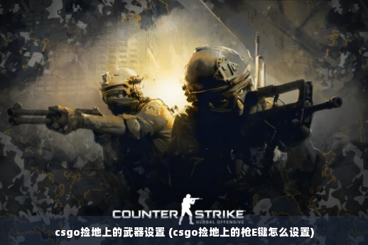 csgo捡地上的武器设置 (csgo捡地上的枪E键怎么设置)