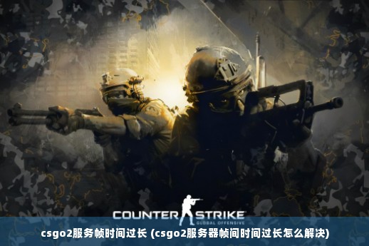 csgo2服务帧时间过长 (csgo2服务器帧间时间过长怎么解决)