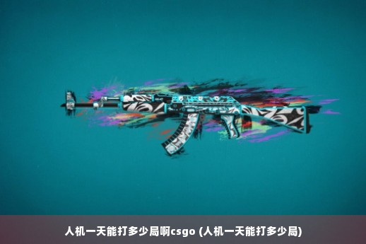 人机一天能打多少局啊csgo (人机一天能打多少局)