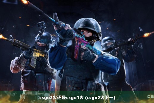 csgo2火还是csgo1火 (csgo2火卫一)