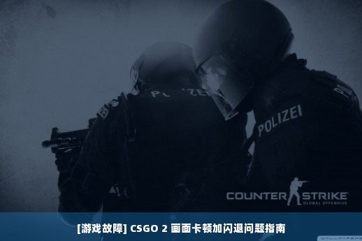 [游戏故障] CSGO 2 画面卡顿加闪退问题指南