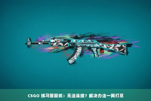 CSGO 练习图困扰：无法连接？解决办法一网打尽