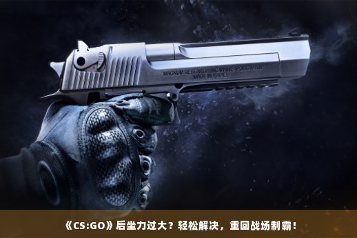 《CS:GO》后坐力过大？轻松解决，重回战场制霸！