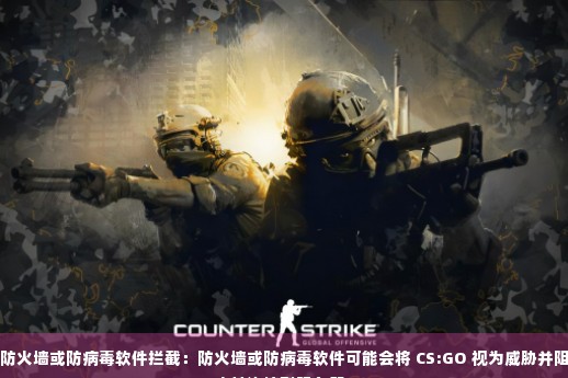 防火墙或防病毒软件拦截：防火墙或防病毒软件可能会将 CS:GO 视为威胁并阻止其连接到服务器。