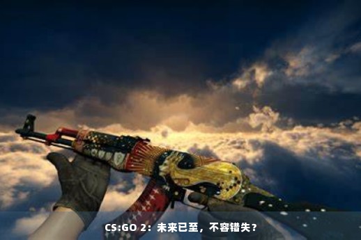 CS:GO 2：未来已至，不容错失？