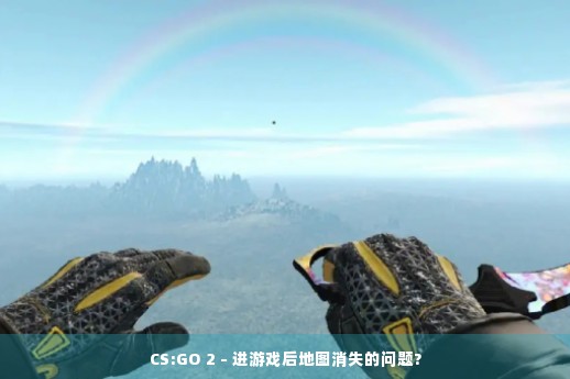 CS:GO 2 - 进游戏后地图消失的问题?