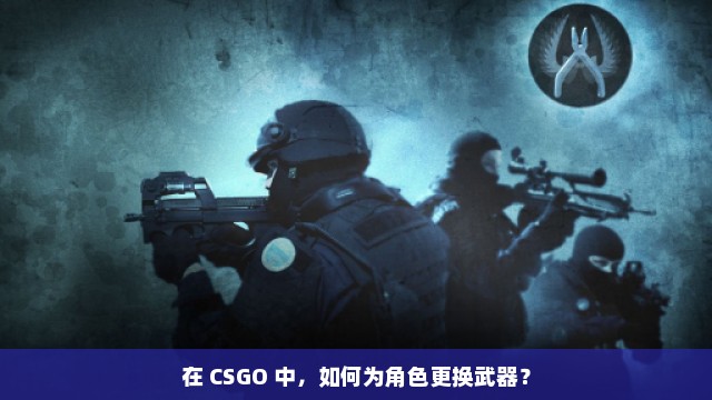 在 CSGO 中，如何为角色更换武器？